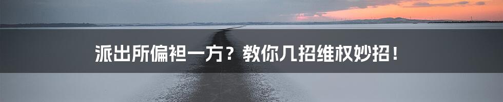 派出所偏袒一方?教你几招维权妙招!