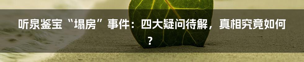 听泉鉴宝“塌房”事件：四大疑问待解，真相究竟如何？