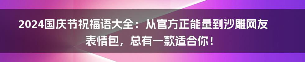 2024国庆节祝福语大全:从官方正能量到沙雕网友表情包,总有一款适合你!