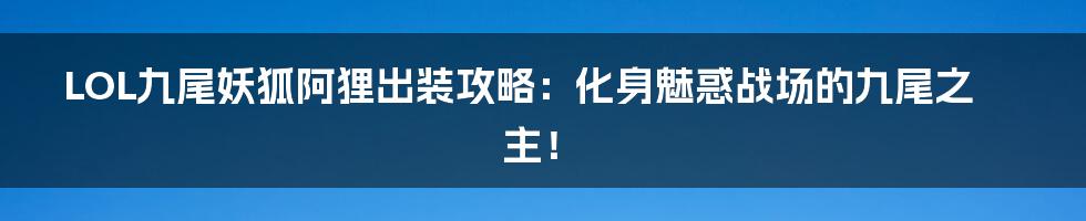 LOL九尾妖狐阿狸出装攻略:化身魅惑战场的九尾之主!