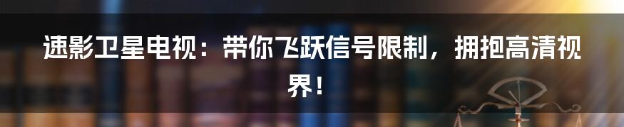 速影卫星电视:带你飞跃信号限制,拥抱高清视界!