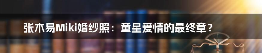 张木易Miki婚纱照:童星爱情的最终章?