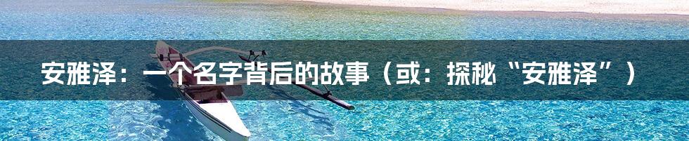 安雅泽：一个名字背后的故事（或：探秘“安雅泽”）