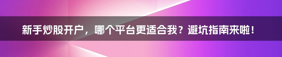 新手炒股开户,哪个平台更适合我?避坑指南来啦!