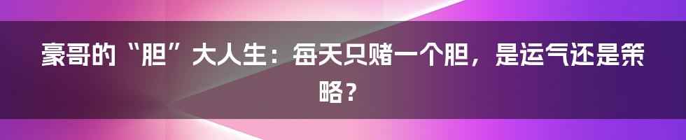 豪哥的“胆”大人生:每天只赌一个胆,是运气还是策略?