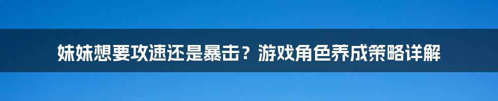 妹妹想要攻速还是暴击?游戏角色养成策略详解