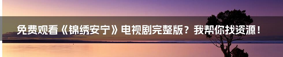 免费观看《锦绣安宁》电视剧完整版?我帮你找资源!