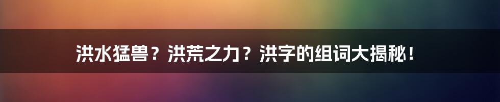 洪水猛兽?洪荒之力?洪字的组词大揭秘!