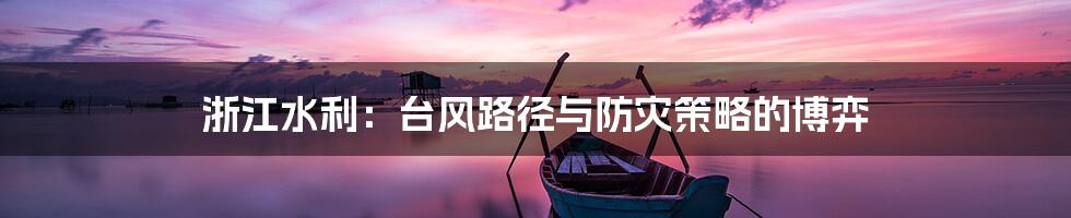 浙江水利：台风路径与防灾策略的博弈