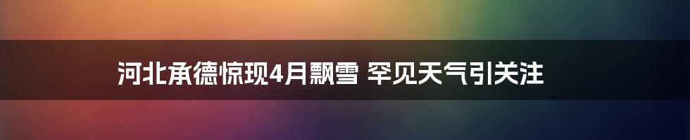 河北承德惊现4月飘雪 罕见天气引关注