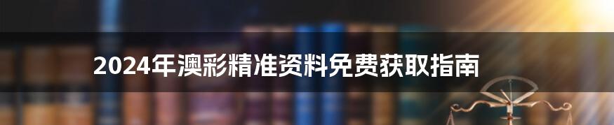 2024年澳彩精准资料免费获取指南
