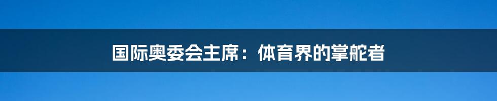 国际奥委会主席:体育界的掌舵者