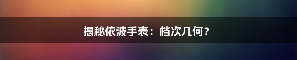 揭秘依波手表:档次几何?
