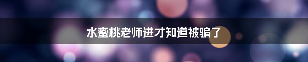 水蜜桃老师进才知道被骗了