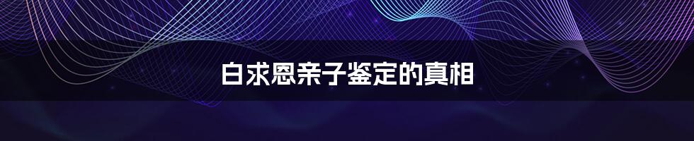 白求恩亲子鉴定的真相
