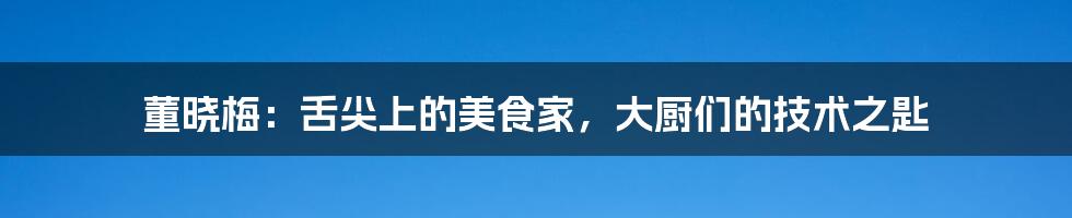 董晓梅:舌尖上的美食家,大厨们的技术之匙