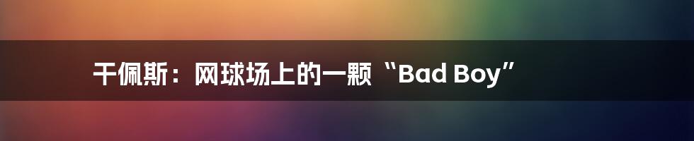 干佩斯:网球场上的一颗“Bad Boy”