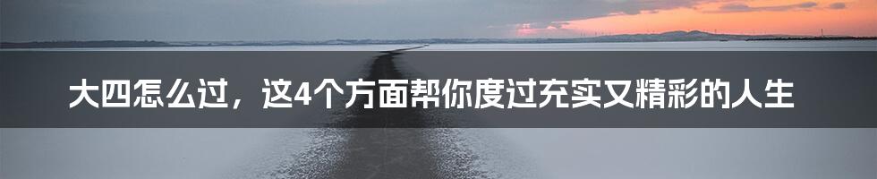 大四怎么过，这4个方面帮你度过充实又精彩的人生