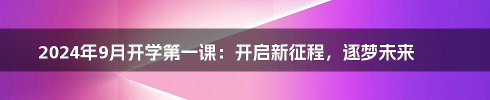 2024年9月开学第一课:开启新征程,逐梦未来