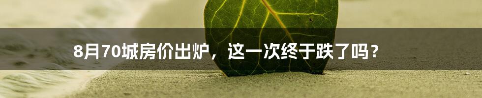 8月70城房价出炉,这一次终于跌了吗?