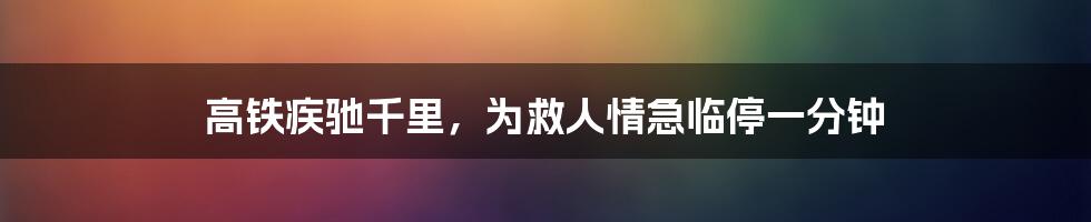 高铁疾驰千里,为救人情急临停一分钟