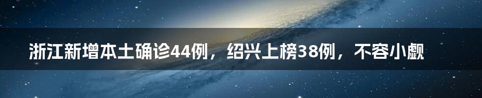 浙江新增本土确诊44例,绍兴上榜38例,不容小觑