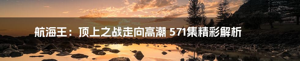 航海王:顶上之战走向高潮 571集精彩解析