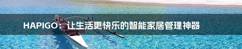 HAPIGO:让生活更快乐的智能家居管理神器