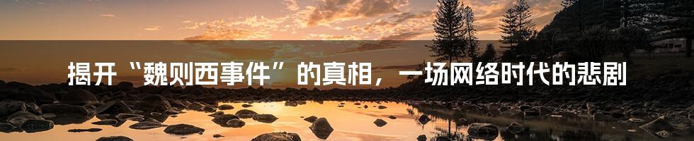 揭开“魏则西事件”的真相,一场网络时代的悲剧