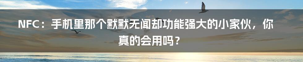 NFC:手机里那个默默无闻却功能强大的小家伙,你真的会用吗?