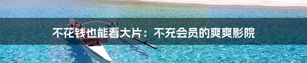不花钱也能看大片:不充会员的爽爽影院