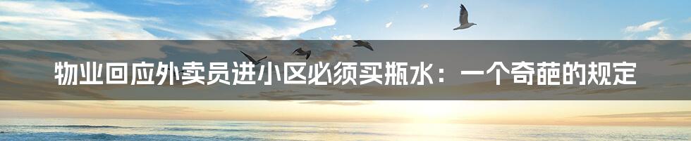 物业回应外卖员进小区必须买瓶水:一个奇葩的规定