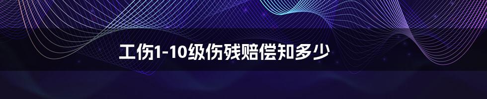 工伤1-10级伤残赔偿知多少