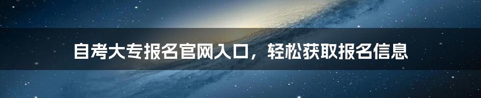 自考大专报名官网入口,轻松获取报名信息