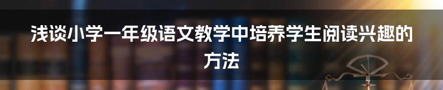 浅谈小学一年级语文教学中培养学生阅读兴趣的方法