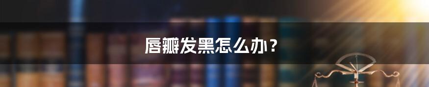 唇瓣发黑怎么办？