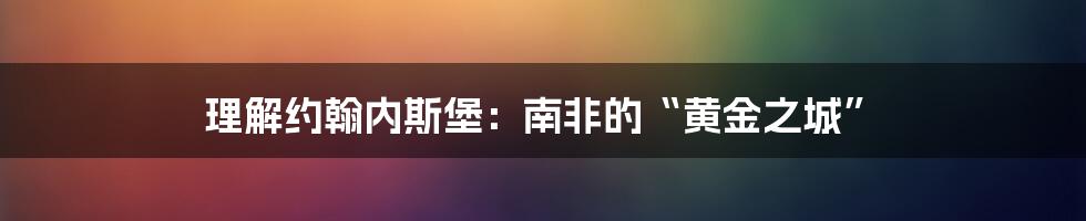 理解约翰内斯堡:南非的“黄金之城”