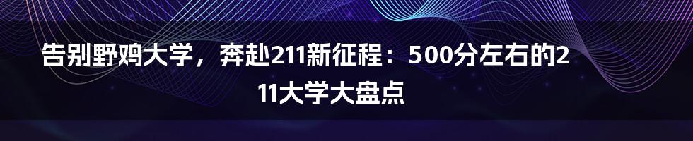 告别野鸡大学,奔赴211新征程:500分左右的211大学大盘点
