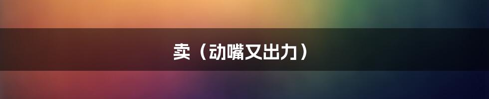 卖(动嘴又出力)