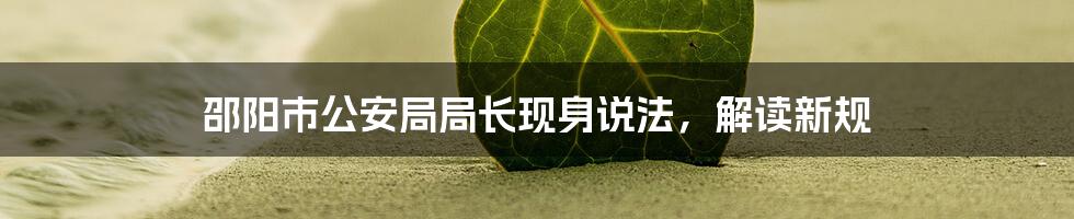 邵阳市公安局局长现身说法,解读新规