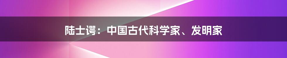 陆士谔:中国古代科学家、发明家