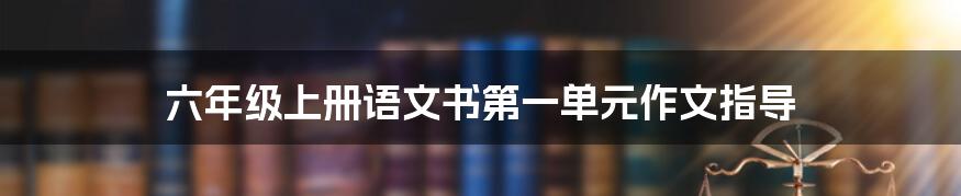 六年级上册语文书第一单元作文指导