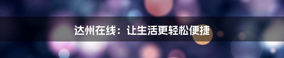 达州在线:让生活更轻松便捷