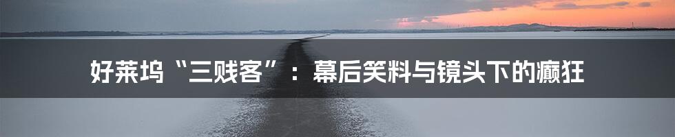 好莱坞“三贱客”:幕后笑料与镜头下的癫狂