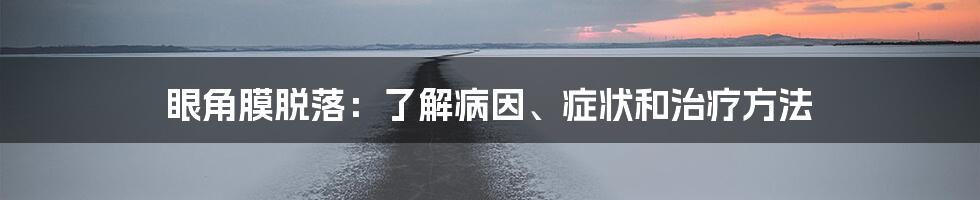 眼角膜脱落:了解病因、症状和治疗方法
