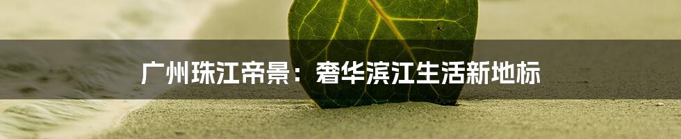 广州珠江帝景:奢华滨江生活新地标