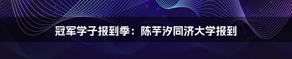 冠军学子报到季:陈芋汐同济大学报到