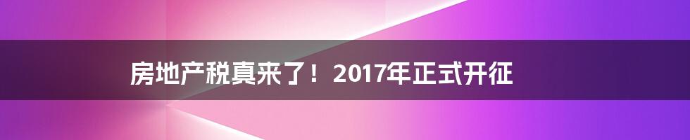 房地产税真来了!2017年正式开征