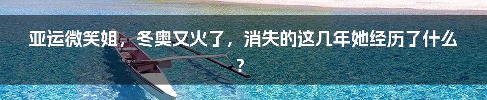 亚运微笑姐,冬奥又火了,消失的这几年她经历了什么?