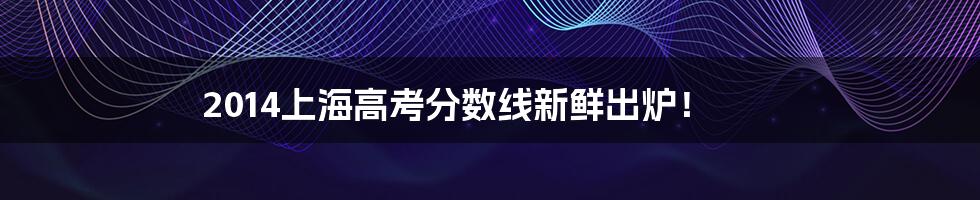 2014上海高考分数线新鲜出炉!